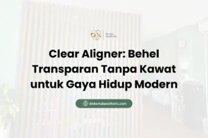 Clear Aligner Behel Transparan Tanpa Kawat untuk Gaya Hidup Modern - DX Dental Aesthetic