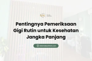 Pentingnya Pemeriksaan Gigi Rutin untuk Kesehatan Jangka Panjang - DX Dental Aesthetic