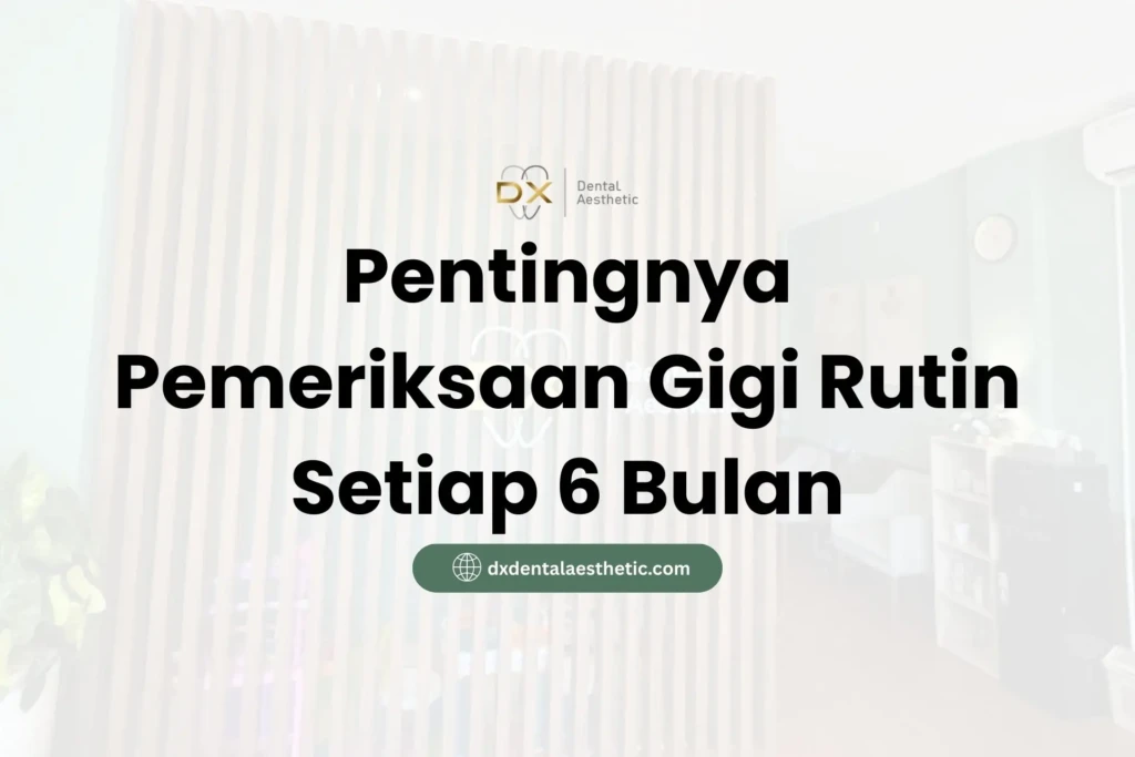 Pentingnya Pemeriksaan Gigi Rutin Setiap 6 Bulan