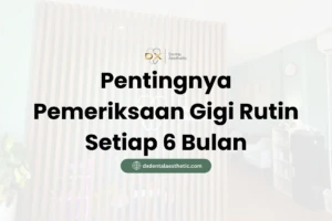 Pentingnya Pemeriksaan Gigi Rutin Setiap 6 Bulan - DX Dental Aesthetic