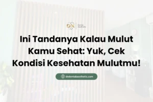 Ini Tandanya Kalau Mulut Kamu Sehat Yuk, Cek Kondisi Kesehatan Mulutmu! - DX Dental Aesthetic